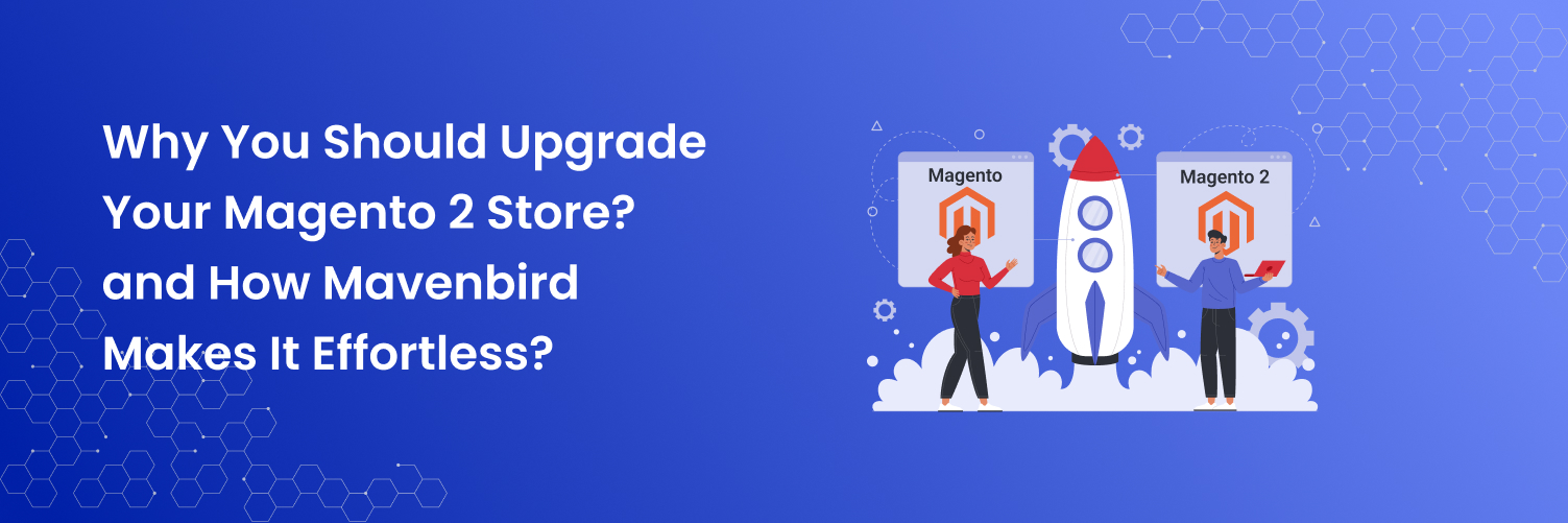 Why You Should Upgrade Your Magento 2 Store and How Mavenbird Makes It Effortless