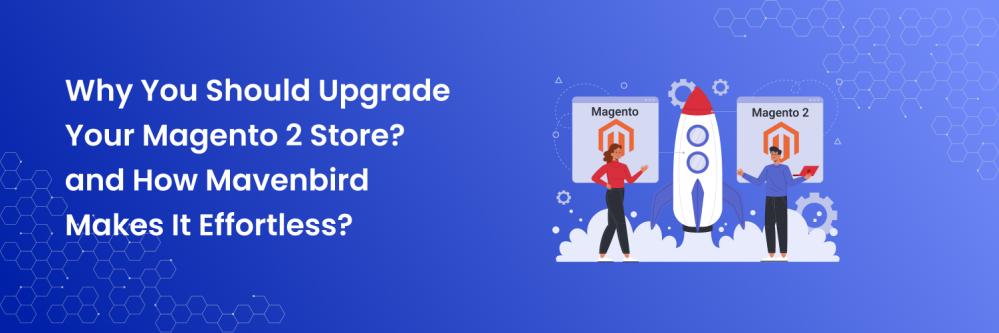 Why You Should Upgrade Your Magento 2 Store and How Mavenbird Makes It Effortless